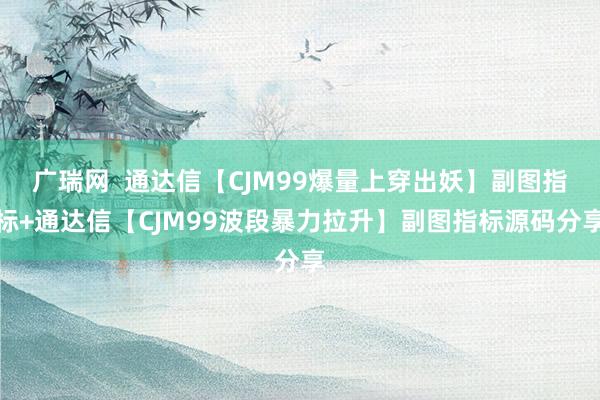 广瑞网  通达信【CJM99爆量上穿出妖】副图指标+通达信【CJM99波段暴力拉升】副图指标源码分享