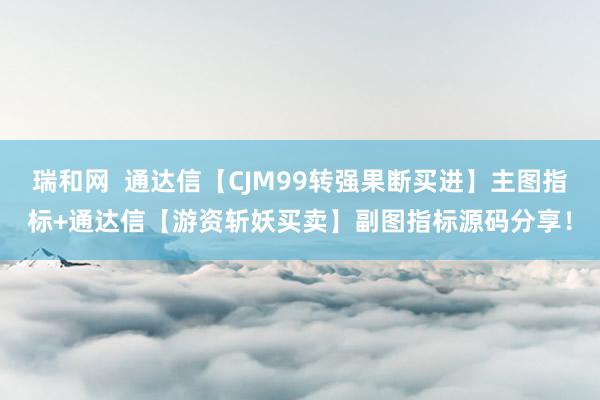 瑞和网  通达信【CJM99转强果断买进】主图指标+通达信【游资斩妖买卖】副图指标源码分享！