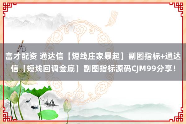 富才配资 通达信【短线庄家暴起】副图指标+通达信【短线回调金底】副图指标源码CJM99分享！