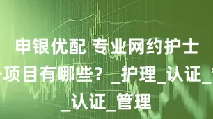 申银优配 专业网约护士服务项目有哪些？_护理_认证_管理