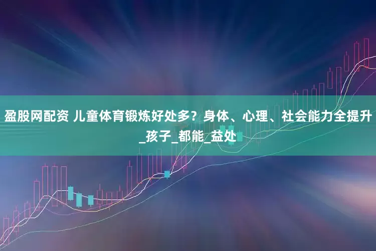 盈股网配资 儿童体育锻炼好处多？身体、心理、社会能力全提升_孩子_都能_益处