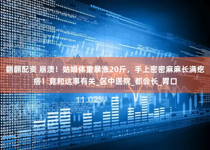翻翻配资 崩溃！姑娘体重暴涨20斤，手上密密麻麻长满疙瘩！竟和这事有关_区中医院_都会长_胃口
