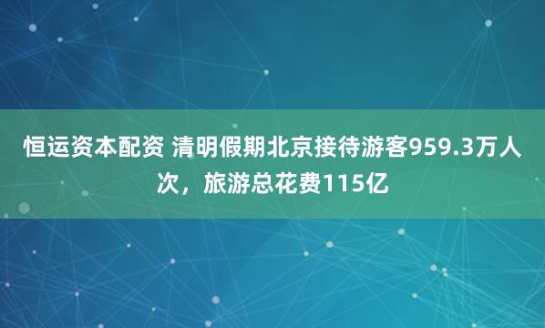恒运资本配资 清明假期北京接待游客959.3万人次，旅游总花费115亿