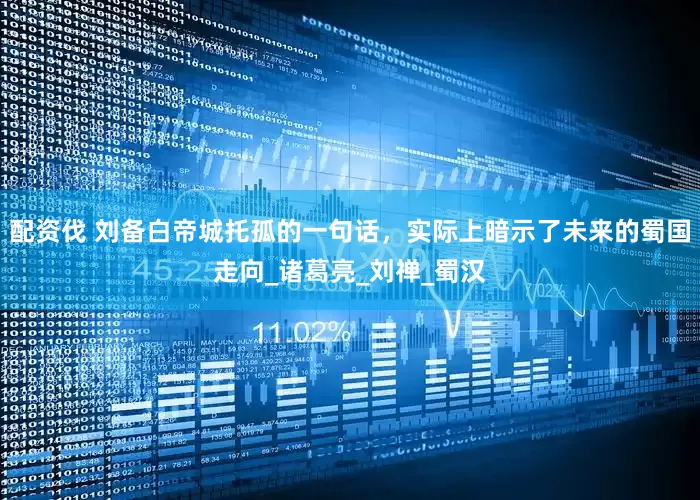 配资伐 刘备白帝城托孤的一句话，实际上暗示了未来的蜀国走向_诸葛亮_刘禅_蜀汉