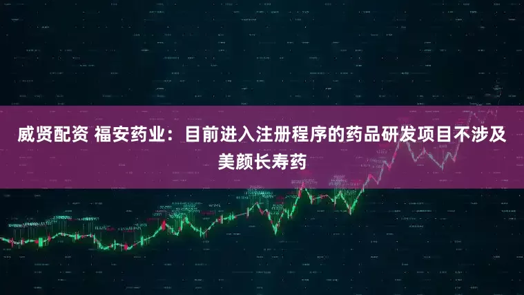 威贤配资 福安药业：目前进入注册程序的药品研发项目不涉及美颜长寿药