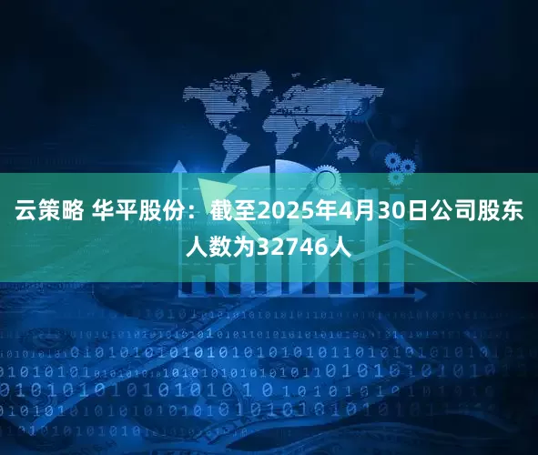 云策略 华平股份：截至2025年4月30日公司股东人数为32746人
