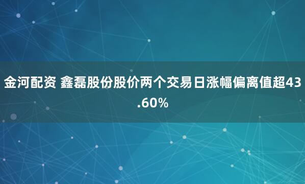 金河配资 鑫磊股份股价两个交易日涨幅偏离值超43.60%