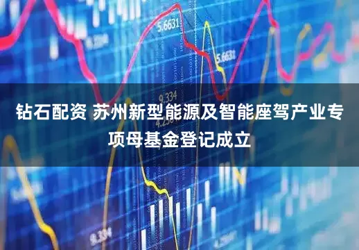 钻石配资 苏州新型能源及智能座驾产业专项母基金登记成立