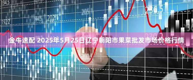金牛速配 2025年5月25日辽宁朝阳市果菜批发市场价格行情