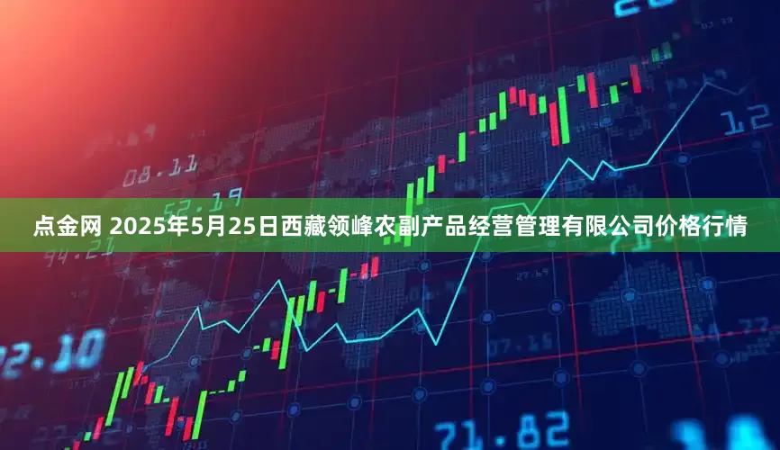 点金网 2025年5月25日西藏领峰农副产品经营管理有限公司价格行情