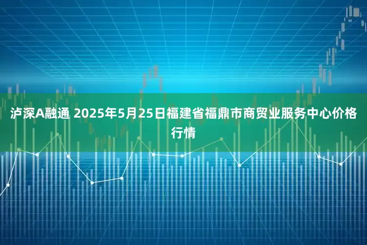 泸深A融通 2025年5月25日福建省福鼎市商贸业服务中心价格行情