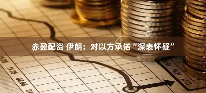 赤盈配资 伊朗：对以方承诺“深表怀疑”