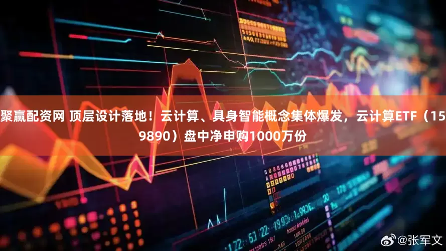 聚赢配资网 顶层设计落地！云计算、具身智能概念集体爆发，云计算ETF（159890）盘中净申购1000万份