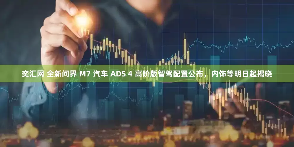 奕汇网 全新问界 M7 汽车 ADS 4 高阶版智驾配置公布，内饰等明日起揭晓