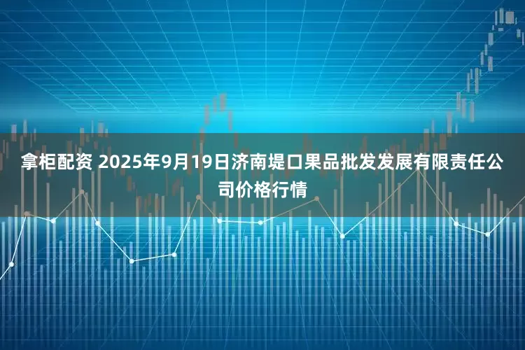 拿柜配资 2025年9月19日济南堤口果品批发发展有限责任公司价格行情