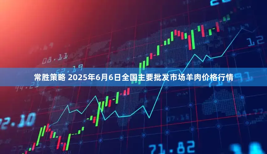 常胜策略 2025年6月6日全国主要批发市场羊肉价格行情