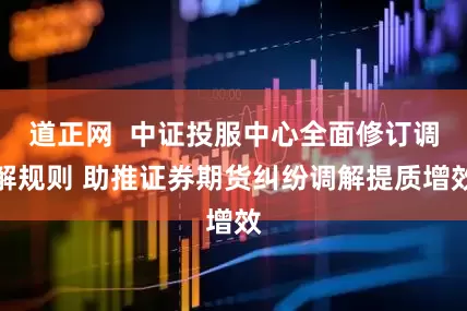 道正网  中证投服中心全面修订调解规则 助推证券期货纠纷调解提质增效