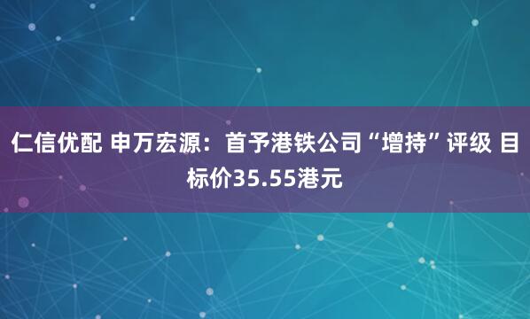 仁信优配 申万宏源：首予港铁公司“增持”评级 目标价35.55港元