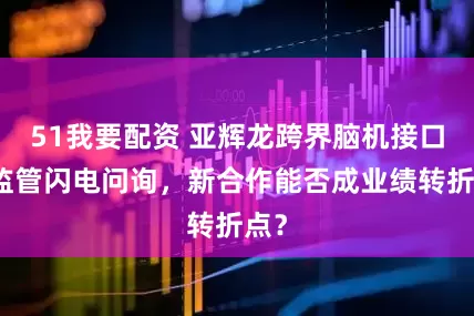 51我要配资 亚辉龙跨界脑机接口遭监管闪电问询，新合作能否成业绩转折点？