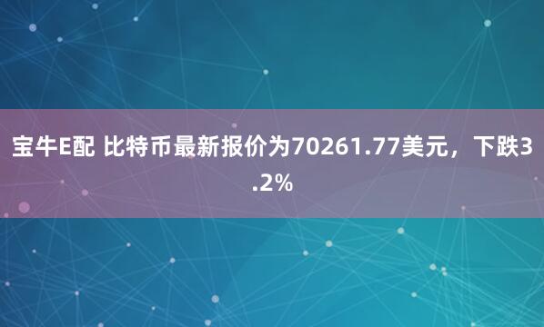 宝牛E配 比特币最新报价为70261.77美元，下跌3.2%