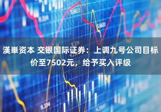 漢崋资本 交银国际证券：上调九号公司目标价至7502元，给予买入评级