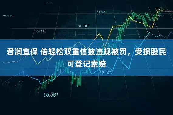 君润宜保 倍轻松双重信披违规被罚，受损股民可登记索赔
