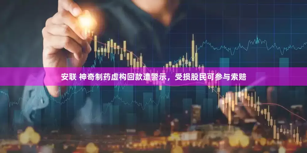 安联 神奇制药虚构回款遭警示，受损股民可参与索赔
